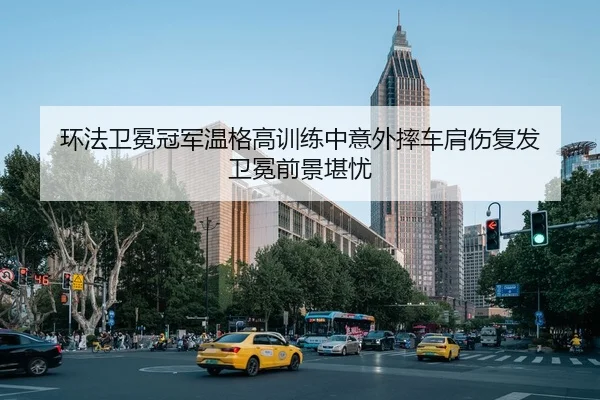 环法卫冕冠军温格高训练中意外摔车肩伤复发 卫冕前景堪忧