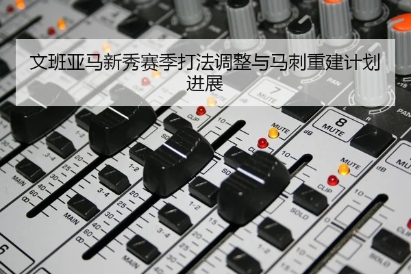 文班亚马新秀赛季打法调整与马刺重建计划进展